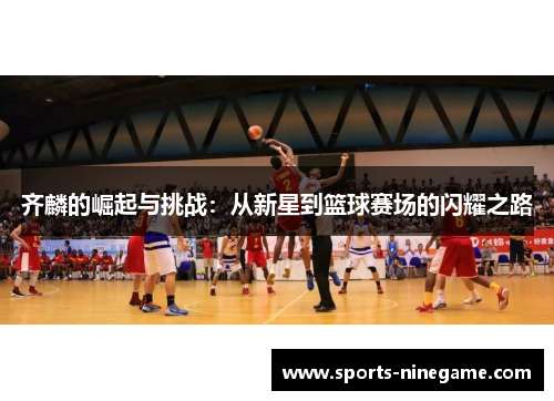 齐麟的崛起与挑战：从新星到篮球赛场的闪耀之路