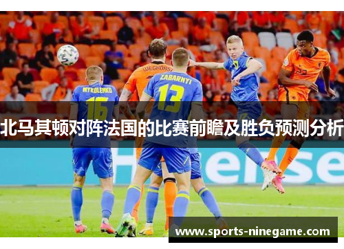 北马其顿对阵法国的比赛前瞻及胜负预测分析
